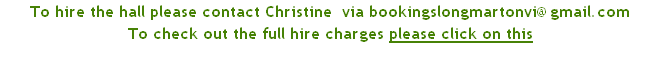 To hire the hall please contact Christine  via bookingslongmartonvi@gmail.com
To check out the full hire charges please click on this
																																												