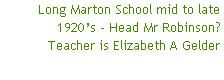 Long Marton School mid to late 1920’s - Head Mr Robinson?
Teacher is Elizabeth A Gelder